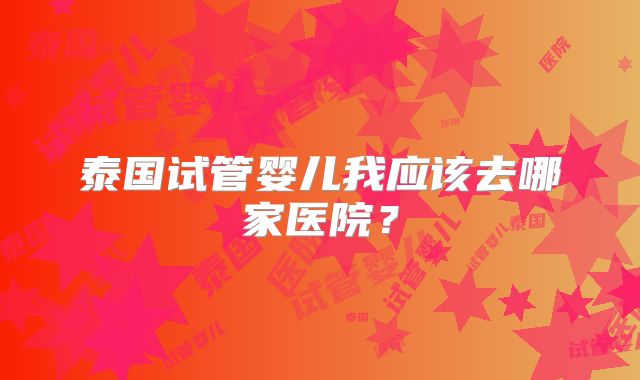 泰国试管婴儿我应该去哪家医院？