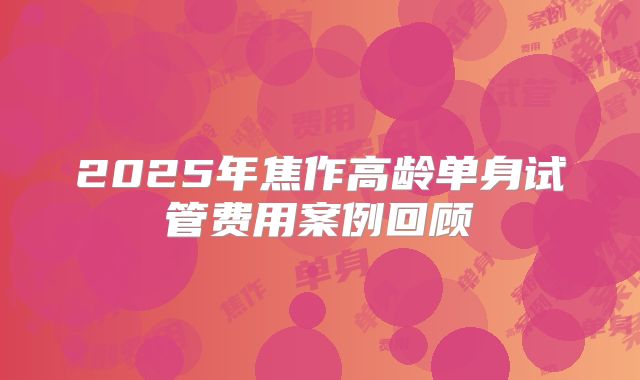 2025年焦作高龄单身试管费用案例回顾