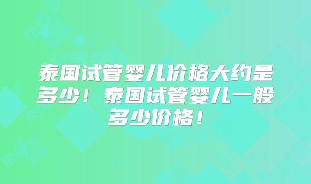 泰国试管婴儿价格大约是多少！泰国试管婴儿一般多少价格！