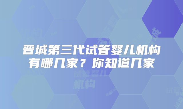 晋城第三代试管婴儿机构有哪几家？你知道几家