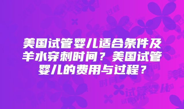美国试管婴儿适合条件及羊水穿刺时间?美国试管婴儿的费用与过程?