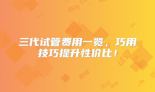 三代试管费用一览，巧用技巧提升性价比！