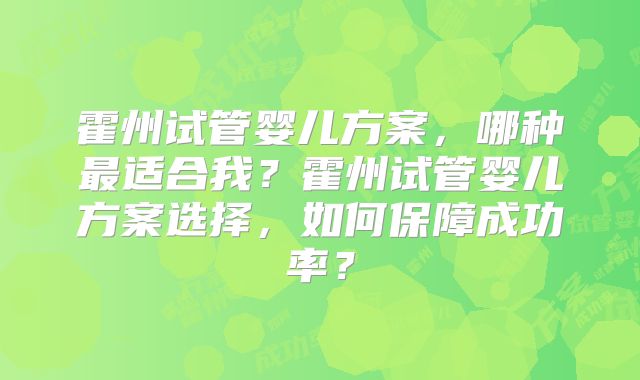 霍州试管婴儿方案，哪种最适合我？霍州试管婴儿方案选择，如何保障成功率？