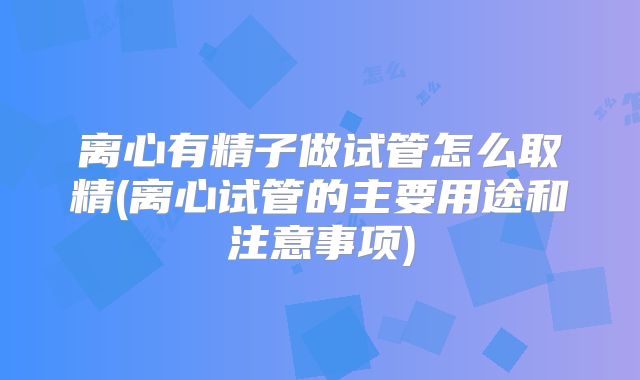 离心有精子做试管怎么取精(离心试管的主要用途和注意事项)