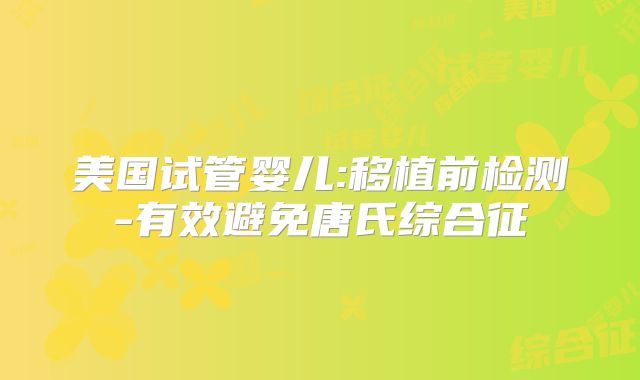 美国试管婴儿:移植前检测-有效避免唐氏综合征