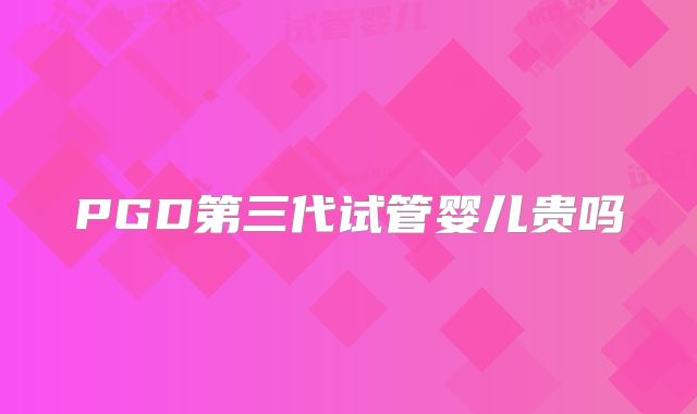 PGD第三代试管婴儿贵吗