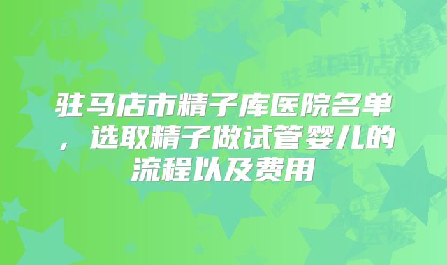驻马店市精子库医院名单，选取精子做试管婴儿的流程以及费用