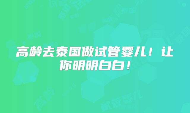 高龄去泰国做试管婴儿！让你明明白白！