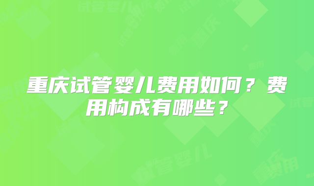 重庆试管婴儿费用如何?费用构成有哪些?