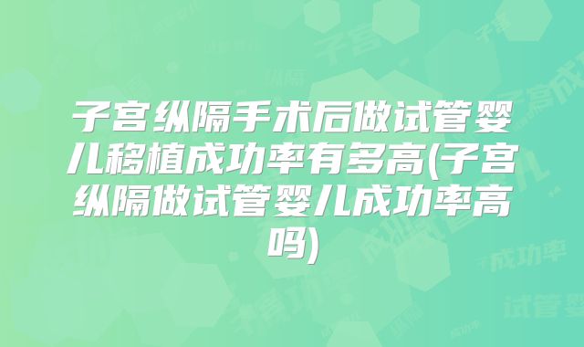 子宫纵隔手术后做试管婴儿移植成功率有多高(子宫纵隔做试管婴儿成功率高吗)