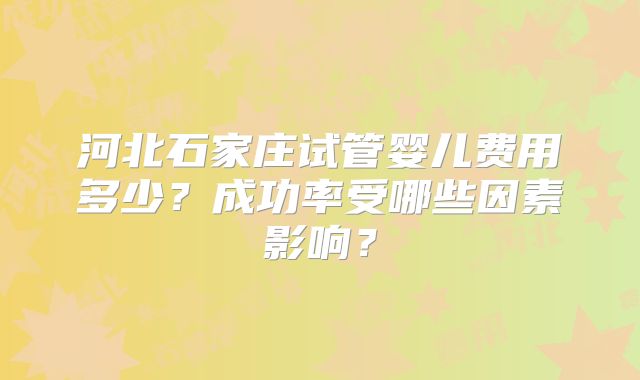 河北石家庄试管婴儿费用多少?成功率受哪些因素影响?