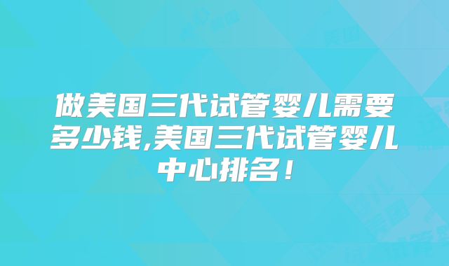 做美国三代试管婴儿需要多少钱,美国三代试管婴儿中心排名！