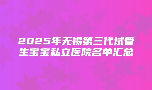 2025年无锡第三代试管生宝宝私立医院名单汇总