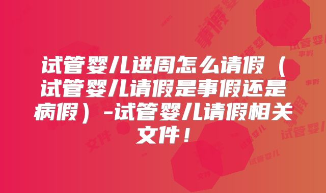 试管婴儿进周怎么请假（试管婴儿请假是事假还是病假）-试管婴儿请假相关文件！