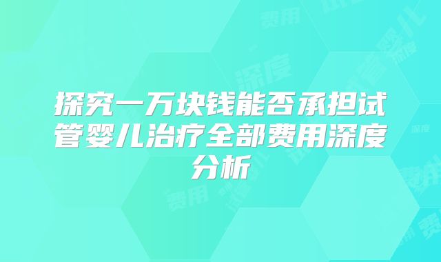 探究一万块钱能否承担试管婴儿治疗全部费用深度分析