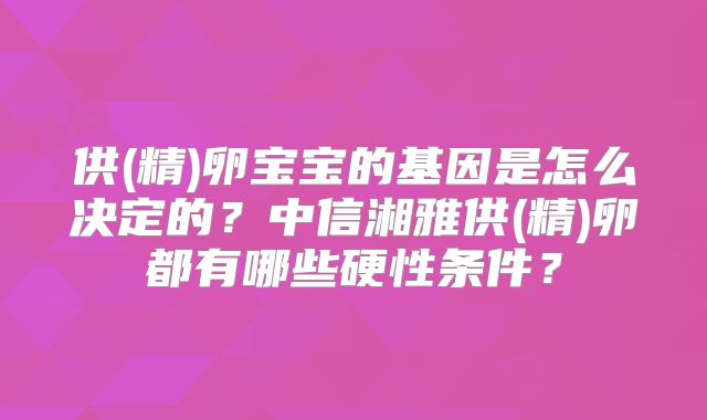供(精)卵宝宝的基因是怎么决定的?中信湘雅供(精)卵都有哪些硬性条件?