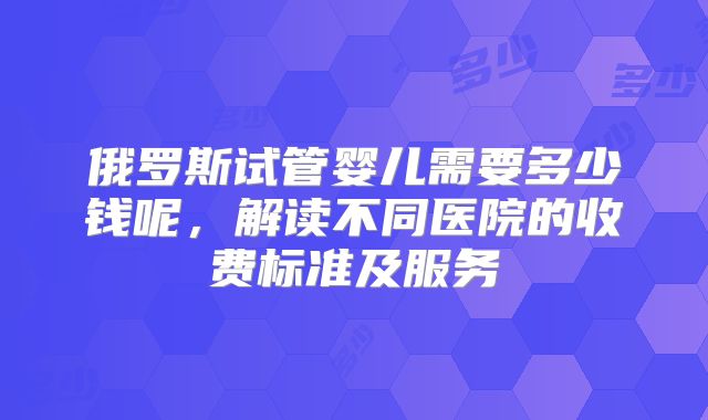 俄罗斯试管婴儿需要多少钱呢，解读不同医院的收费标准及服务