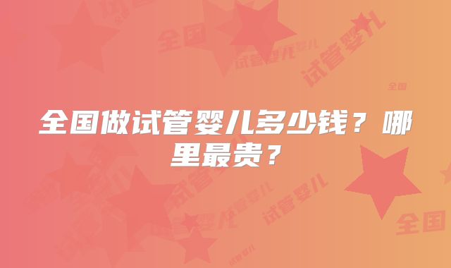 全国做试管婴儿多少钱？哪里最贵？