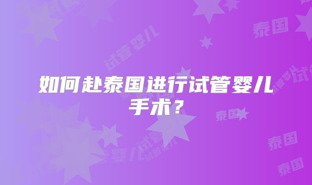 如何赴泰国进行试管婴儿手术？