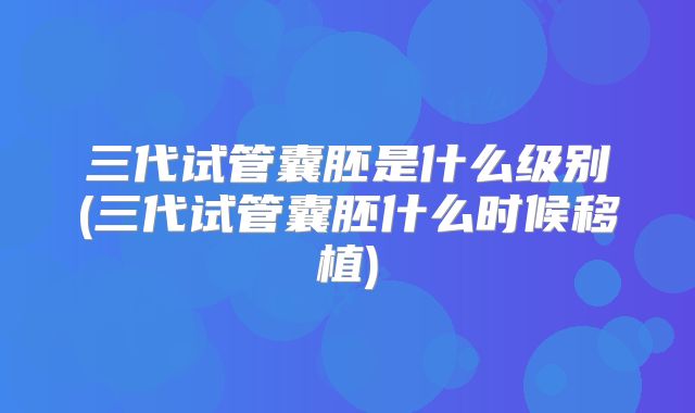 三代试管囊胚是什么级别(三代试管囊胚什么时候移植)