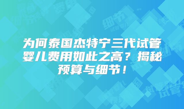 为何泰国杰特宁三代试管婴儿费用如此之高？揭秘预算与细节！