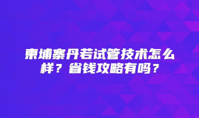 柬埔寨丹若试管技术怎么样？省钱攻略有吗？