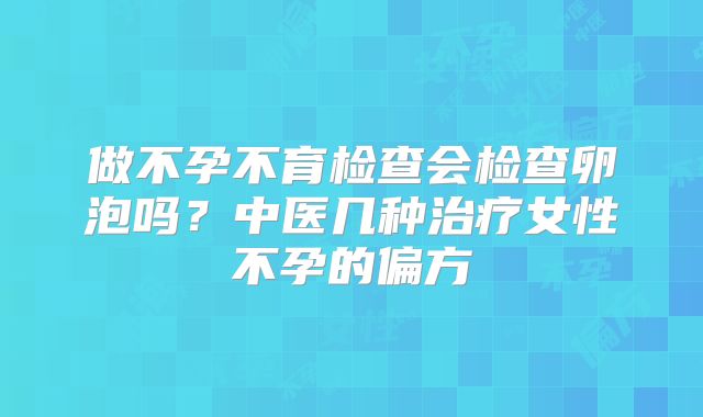 做不孕不育检查会检查卵泡吗？中医几种治疗女性不孕的偏方