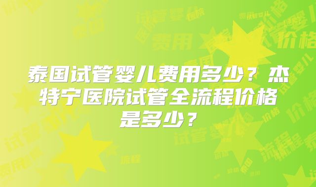 泰国试管婴儿费用多少？杰特宁医院试管全流程价格是多少？