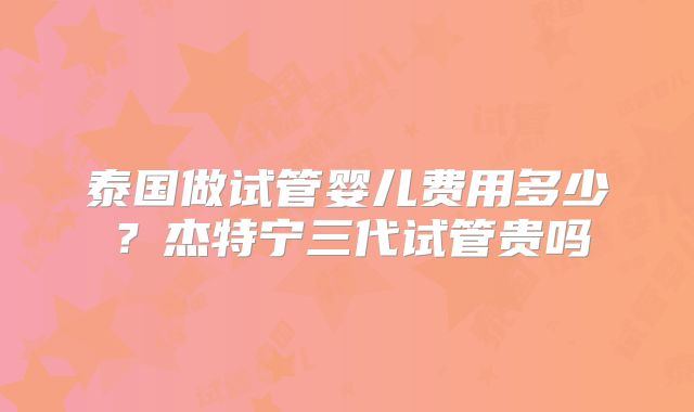 泰国做试管婴儿费用多少？杰特宁三代试管贵吗