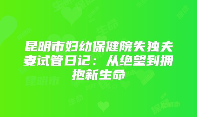 昆明市妇幼保健院失独夫妻试管日记：从绝望到拥抱新生命