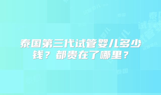泰国第三代试管婴儿多少钱？都贵在了哪里？