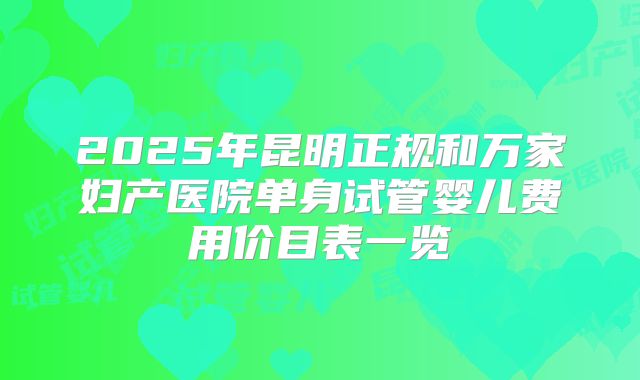 2025年昆明正规和万家妇产医院单身试管婴儿费用价目表一览