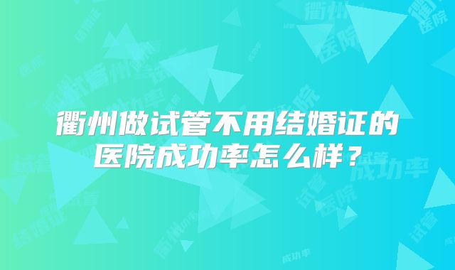 衢州做试管不用结婚证的医院成功率怎么样？