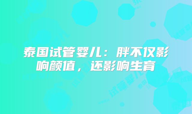 泰国试管婴儿：胖不仅影响颜值，还影响生育