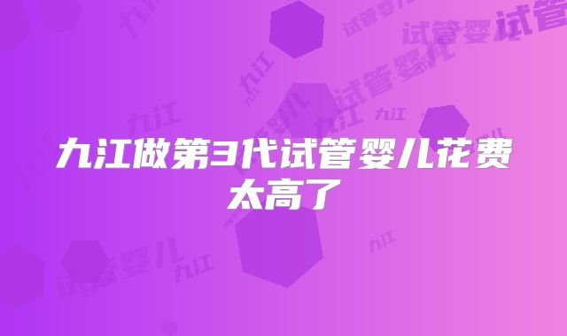 九江做第3代试管婴儿花费太高了