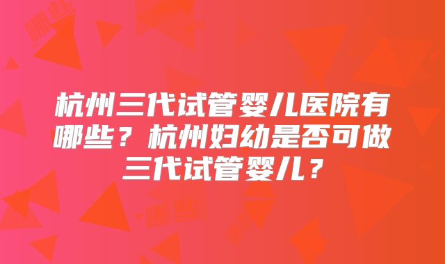 杭州三代试管婴儿医院有哪些？杭州妇幼是否可做三代试管婴儿？