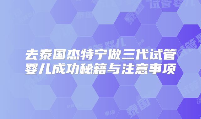 去泰国杰特宁做三代试管婴儿成功秘籍与注意事项