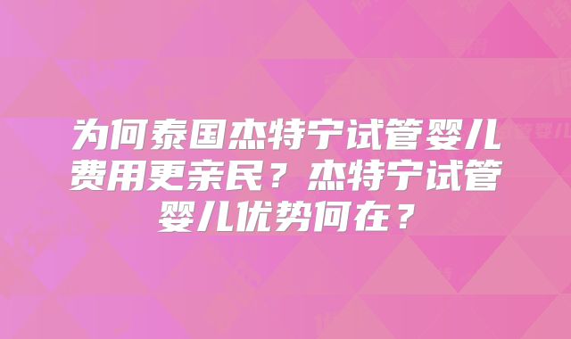 为何泰国杰特宁试管婴儿费用更亲民？杰特宁试管婴儿优势何在？