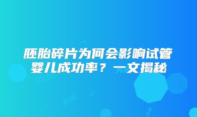 胚胎碎片为何会影响试管婴儿成功率？一文揭秘