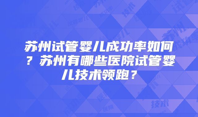 苏州试管婴儿成功率如何？苏州有哪些医院试管婴儿技术领跑？