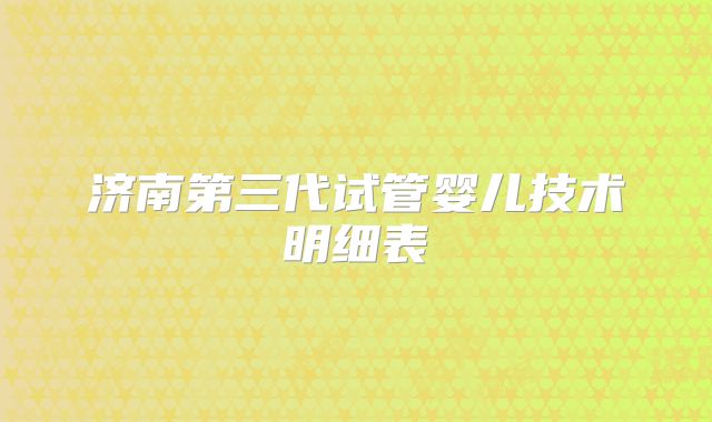 济南第三代试管婴儿技术明细表