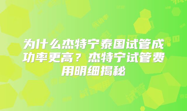 为什么杰特宁泰国试管成功率更高？杰特宁试管费用明细揭秘