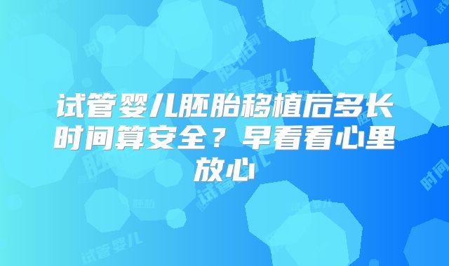 试管婴儿胚胎移植后多长时间算安全？早看看心里放心