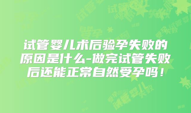 试管婴儿术后验孕失败的原因是什么-做完试管失败后还能正常自然受孕吗！