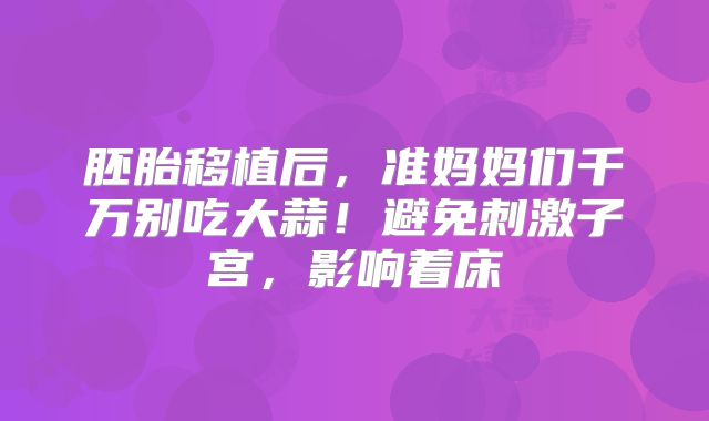 胚胎移植后,准妈妈们千万别吃大蒜!避免刺激子宫,影响着床