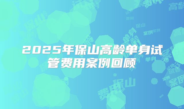 2025年保山高龄单身试管费用案例回顾