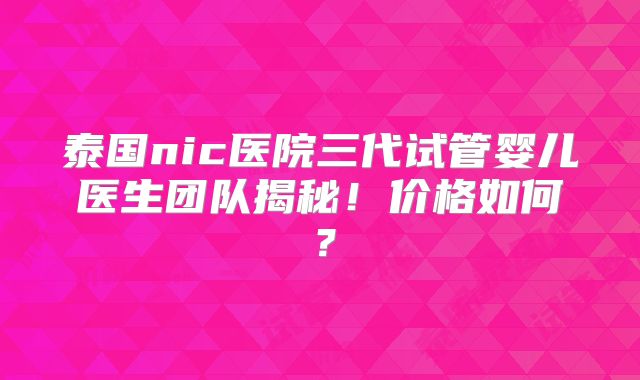 泰国nic医院三代试管婴儿医生团队揭秘！价格如何？