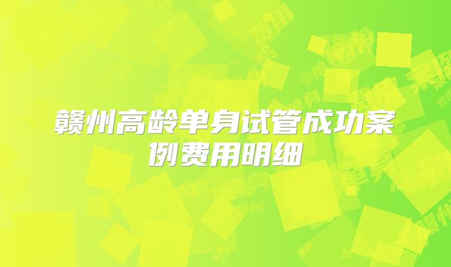 赣州高龄单身试管成功案例费用明细