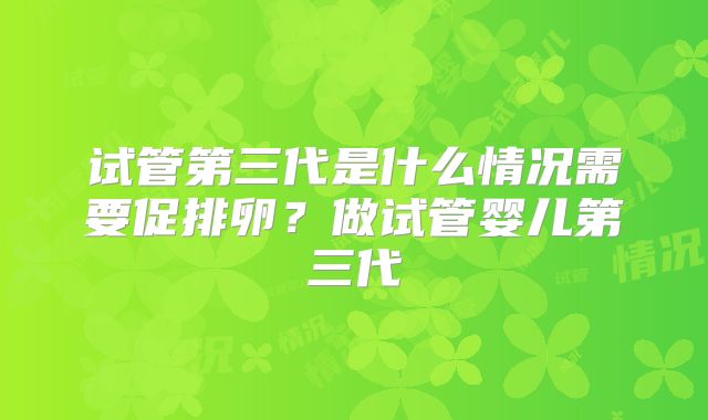 试管第三代是什么情况需要促排卵?做试管婴儿第三代