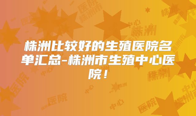 株洲比较好的生殖医院名单汇总-株洲市生殖中心医院!
